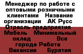 Менеджер по работе с оптовыми/розничными клиентами › Название организации ­ АК-Русс › Отрасль предприятия ­ Мебель › Минимальный оклад ­ 35 000 - Все города Работа » Вакансии   . Бурятия респ.